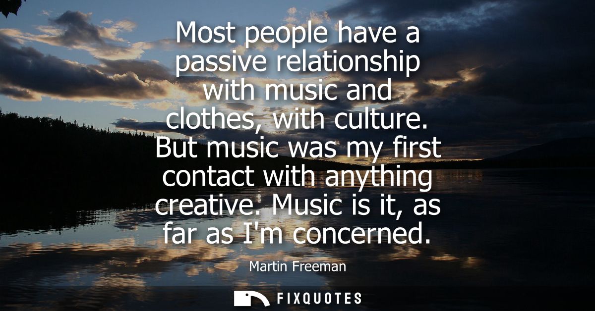 Most people have a passive relationship with music and clothes, with culture. But music was my first contact with anythi