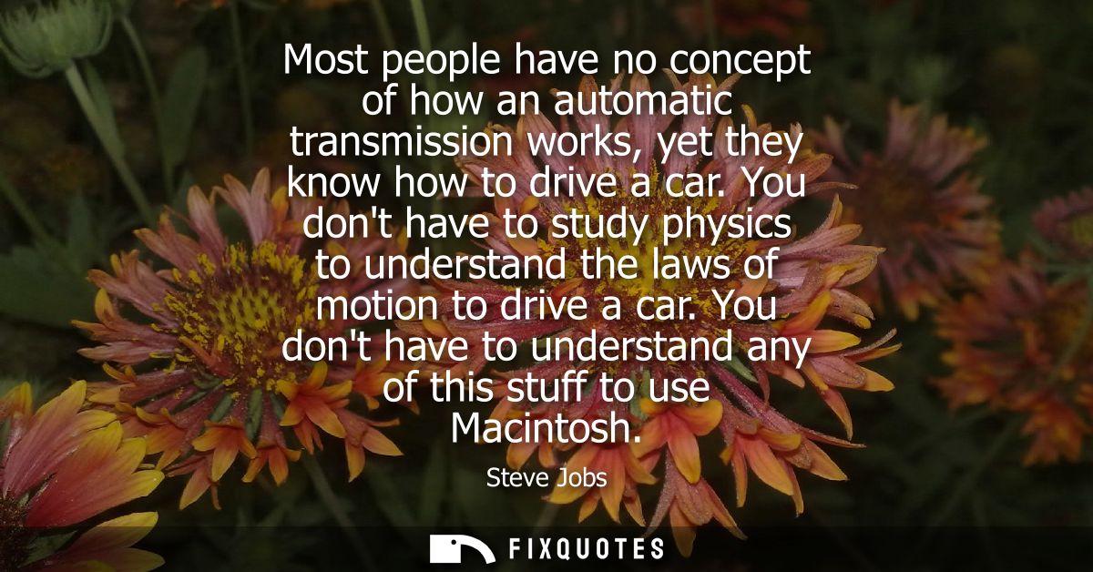 Most people have no concept of how an automatic transmission works, yet they know how to drive a car.