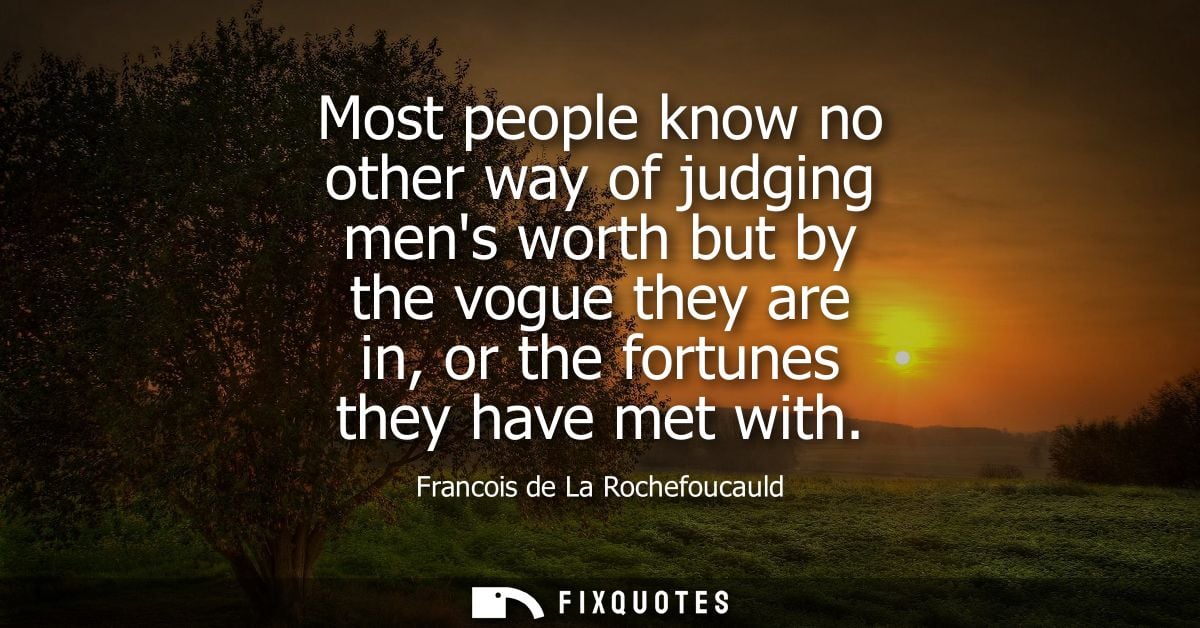 Most people know no other way of judging mens worth but by the vogue they are in, or the fortunes they have met with