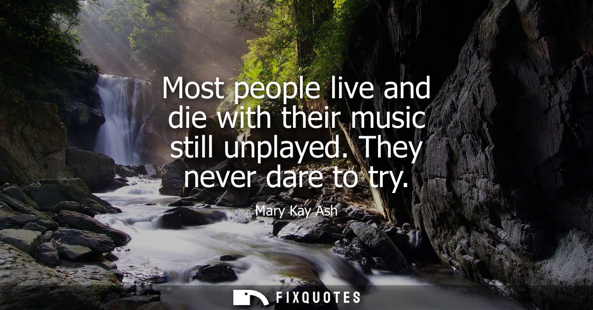 Most people live and die with their music still unplayed. They never dare to try