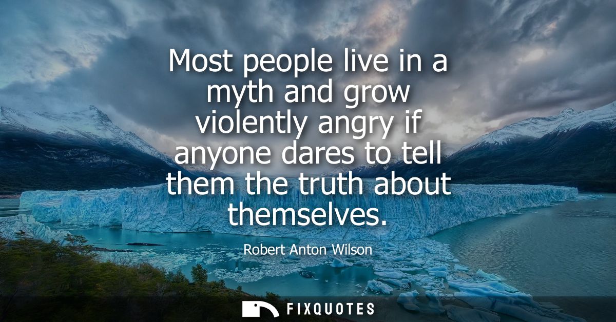 Most people live in a myth and grow violently angry if anyone dares to tell them the truth about themselves