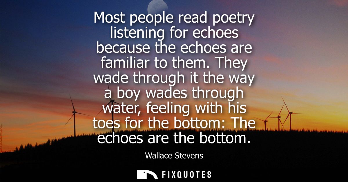 Most people read poetry listening for echoes because the echoes are familiar to them. They wade through it the way a boy