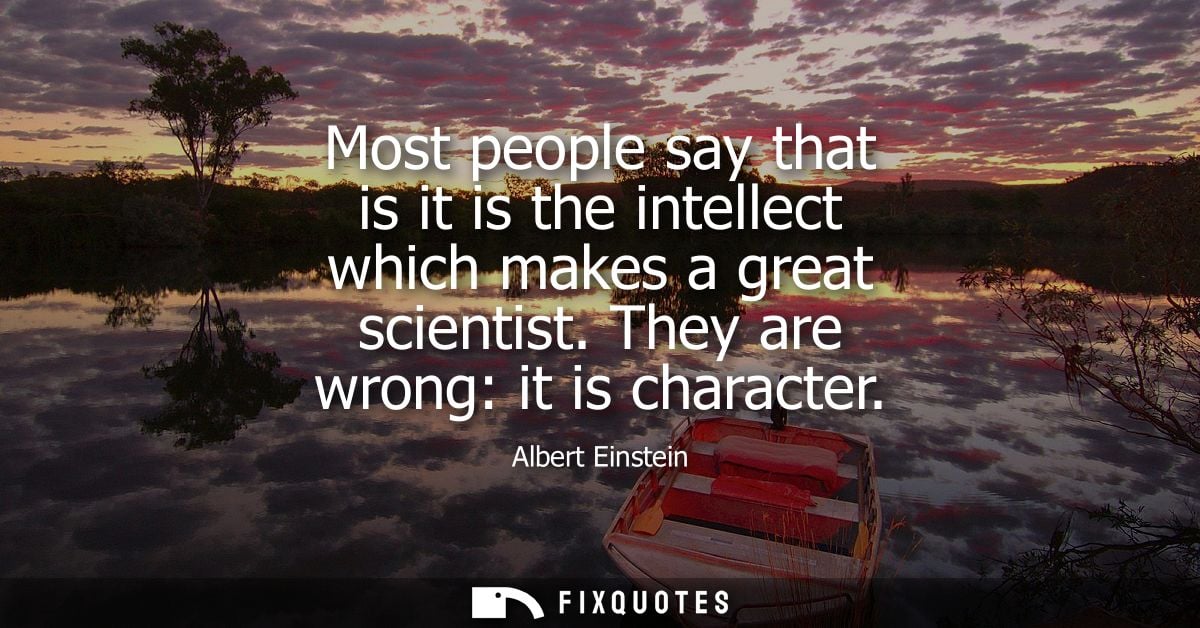 Most people say that is it is the intellect which makes a great scientist. They are wrong: it is character