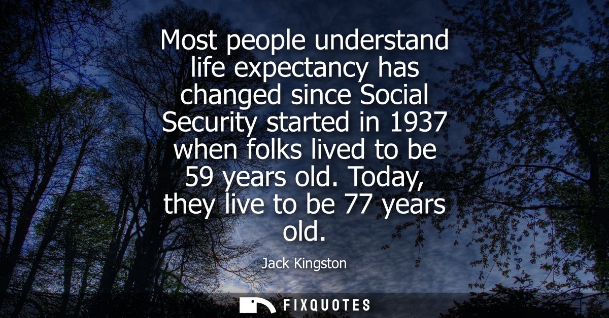 Most people understand life expectancy has changed since Social Security started in 1937 when folks lived to be 59 years