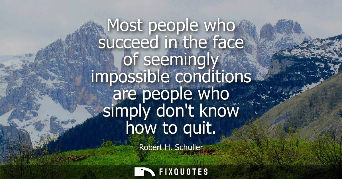 Most people who succeed in the face of seemingly impossible conditions are people who simply dont know how to quit