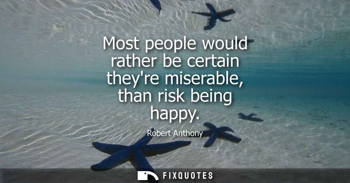 Most people would rather be certain theyre miserable, than risk being happy