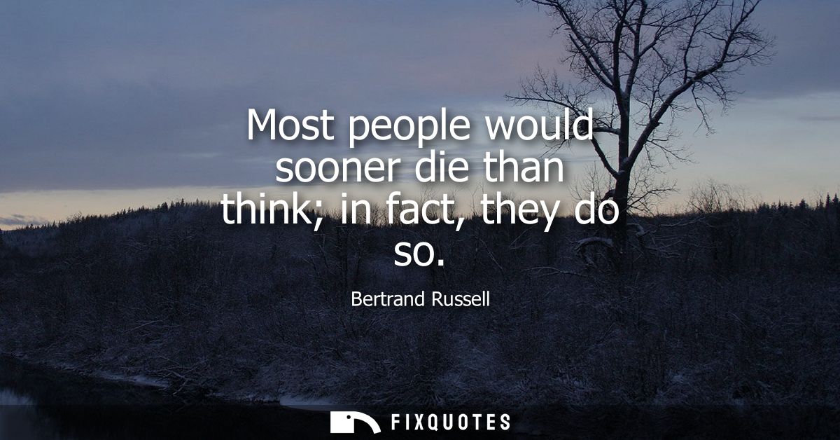 Most people would sooner die than think in fact, they do so
