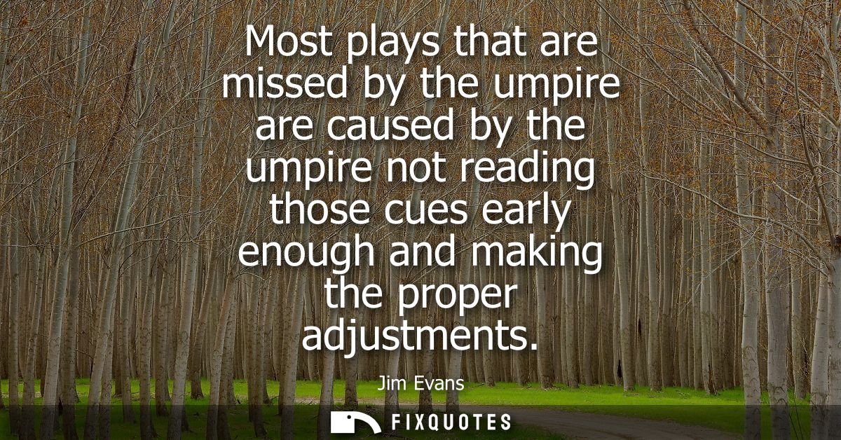 Most plays that are missed by the umpire are caused by the umpire not reading those cues early enough and making the pro