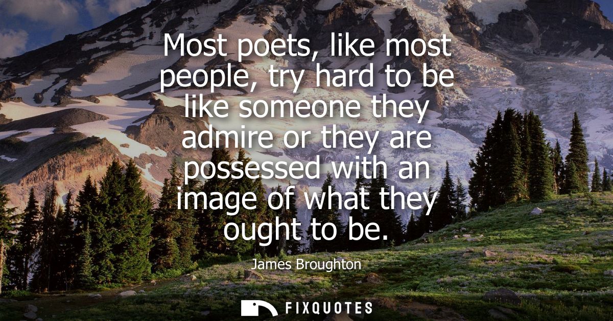 Most poets, like most people, try hard to be like someone they admire or they are possessed with an image of what they o