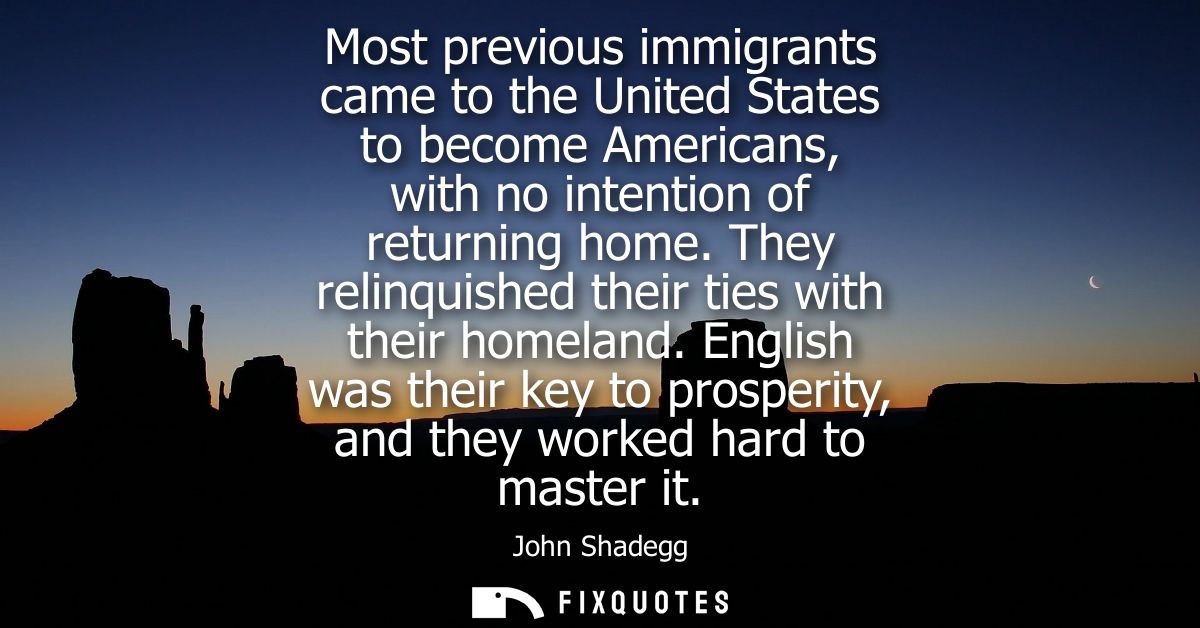 Most previous immigrants came to the United States to become Americans, with no intention of returning home. They relinq
