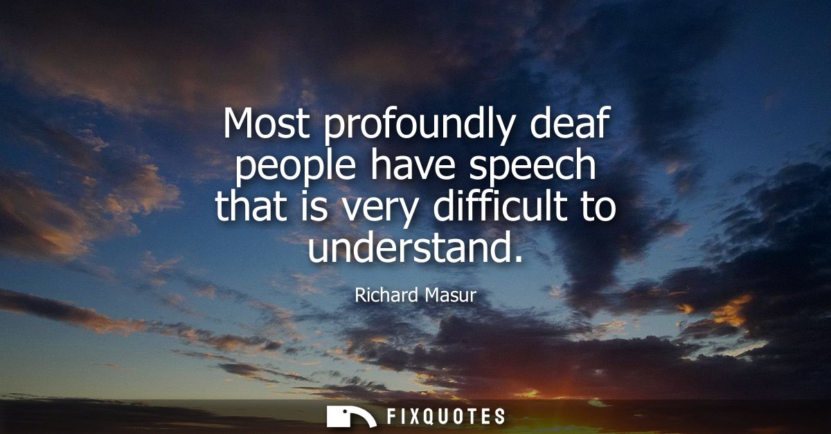 Most profoundly deaf people have speech that is very difficult to understand