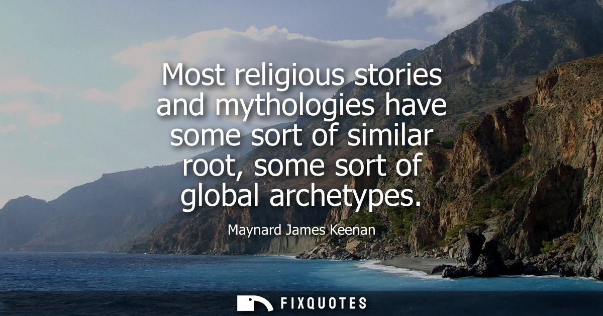 Most religious stories and mythologies have some sort of similar root, some sort of global archetypes