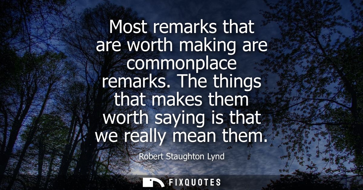 Most remarks that are worth making are commonplace remarks. The things that makes them worth saying is that we really me