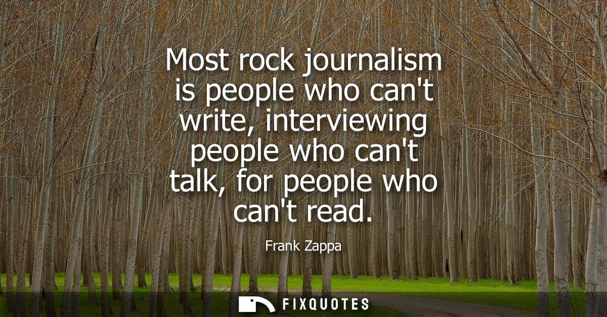 Most rock journalism is people who cant write, interviewing people who cant talk, for people who cant read
