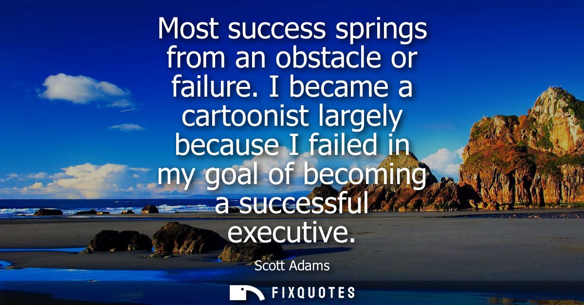 Most success springs from an obstacle or failure. I became a cartoonist largely because I failed in my goal of becoming 