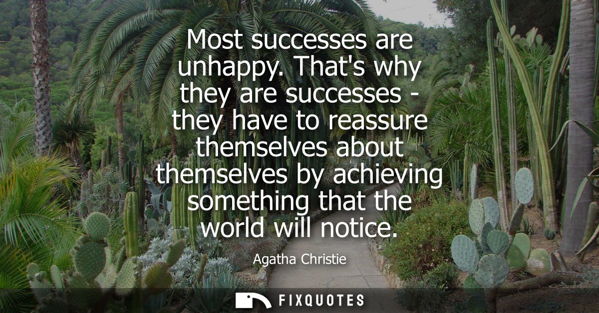 Most successes are unhappy. Thats why they are successes - they have to reassure themselves about themselves by achievin