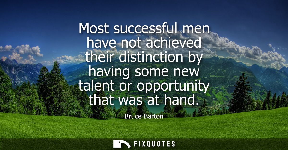 Most successful men have not achieved their distinction by having some new talent or opportunity that was at hand