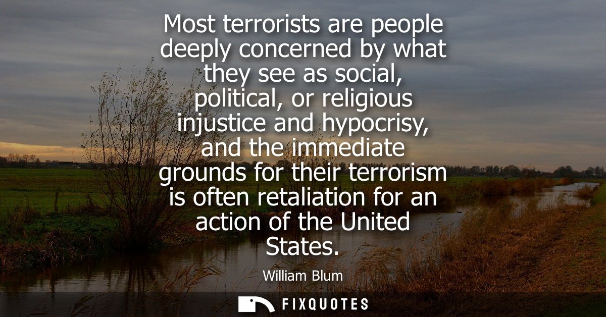 Most terrorists are people deeply concerned by what they see as social, political, or religious injustice and hypocrisy,
