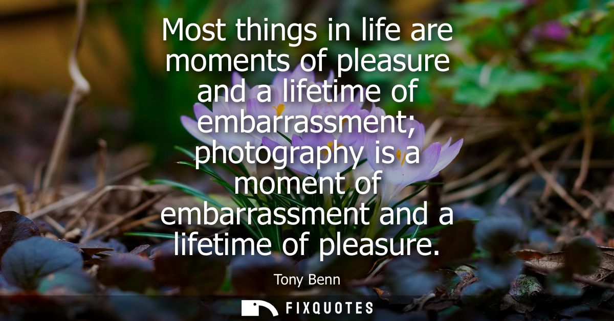 Most things in life are moments of pleasure and a lifetime of embarrassment photography is a moment of embarrassment and