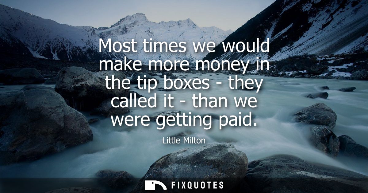 Most times we would make more money in the tip boxes - they called it - than we were getting paid