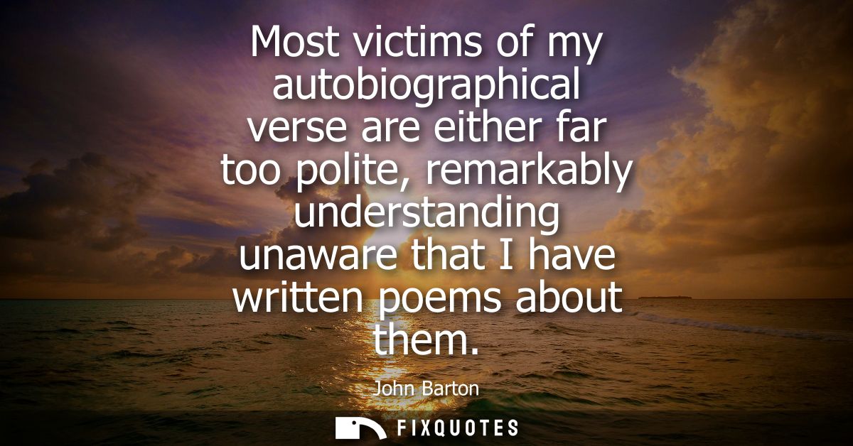 Most victims of my autobiographical verse are either far too polite, remarkably understanding unaware that I have writte
