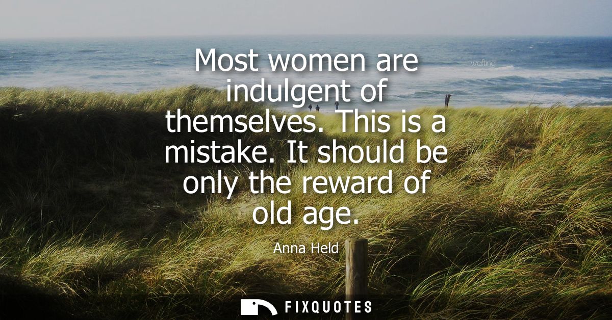 Most women are indulgent of themselves. This is a mistake. It should be only the reward of old age