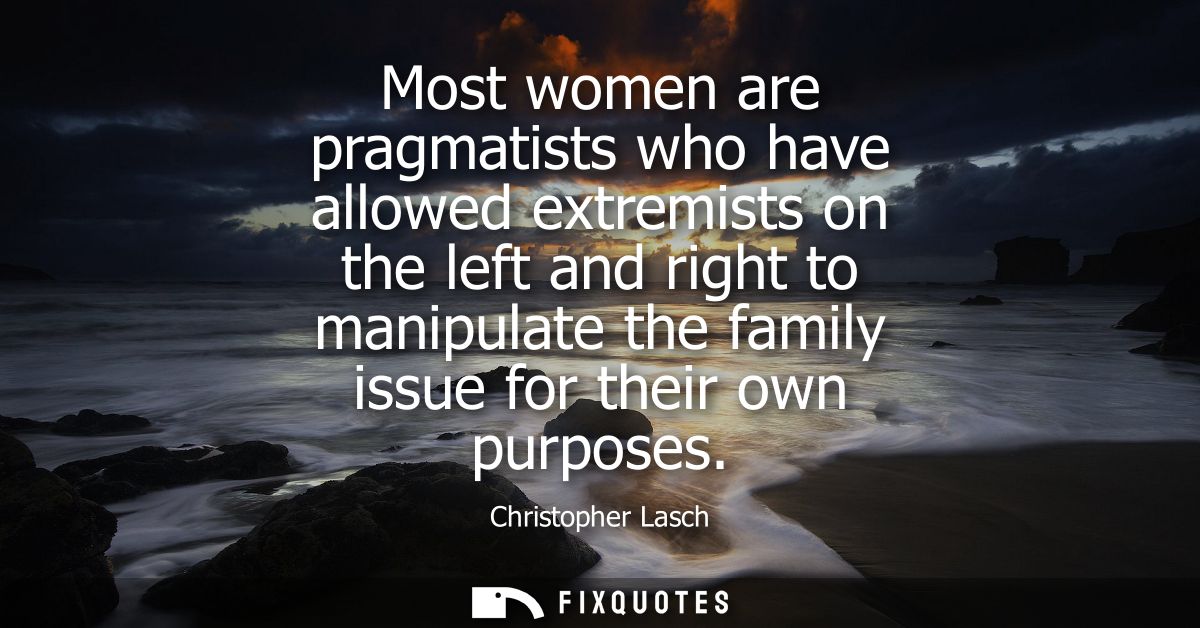 Most women are pragmatists who have allowed extremists on the left and right to manipulate the family issue for their ow