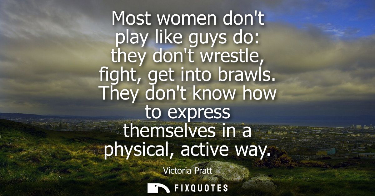 Most women dont play like guys do: they dont wrestle, fight, get into brawls. They dont know how to express themselves i