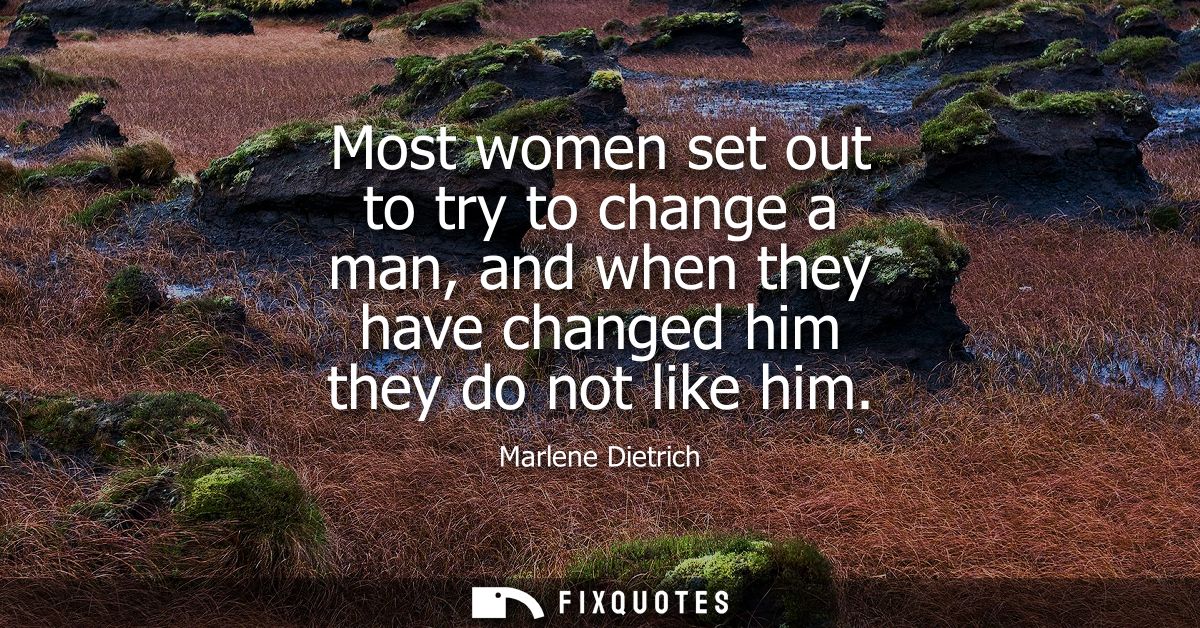 Most women set out to try to change a man, and when they have changed him they do not like him