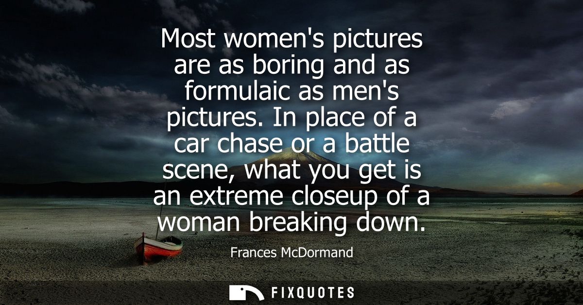 Most womens pictures are as boring and as formulaic as mens pictures. In place of a car chase or a battle scene, what yo