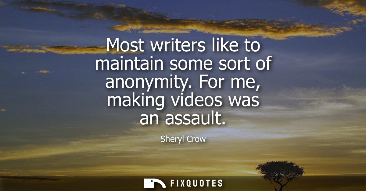Most writers like to maintain some sort of anonymity. For me, making videos was an assault
