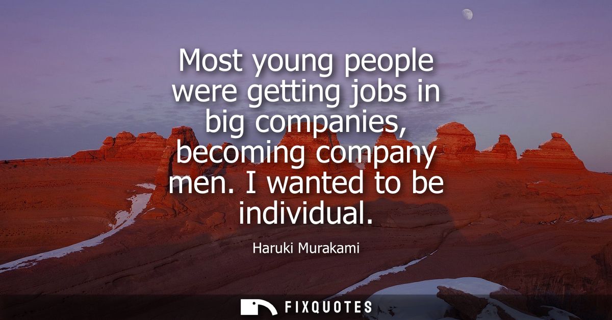 Most young people were getting jobs in big companies, becoming company men. I wanted to be individual