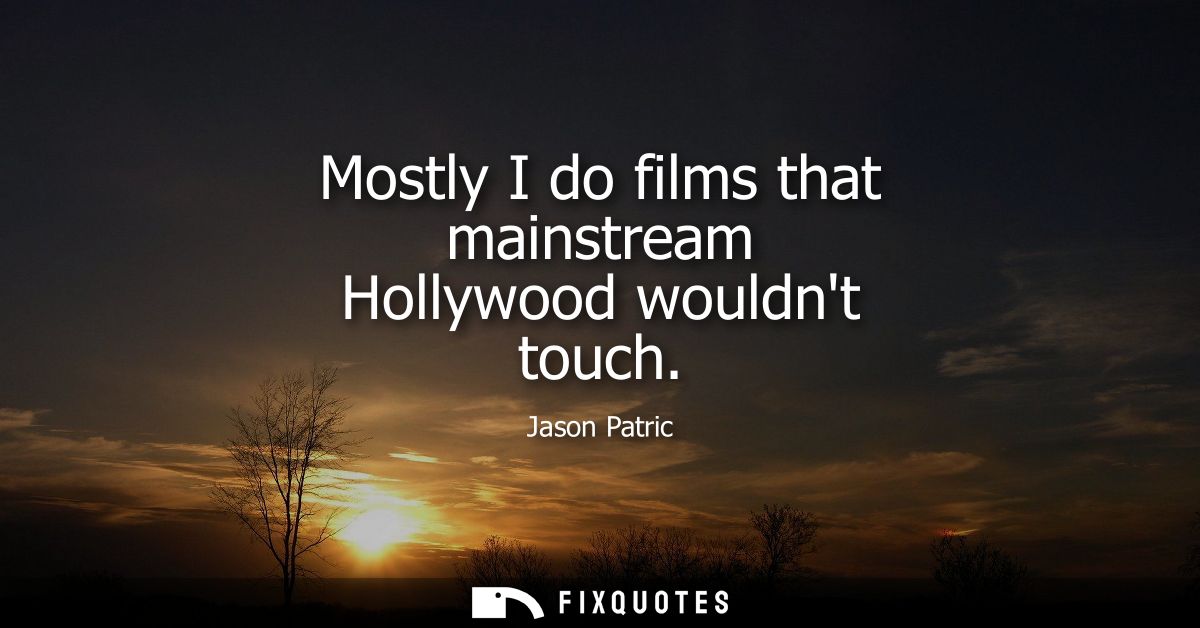 Mostly I do films that mainstream Hollywood wouldnt touch