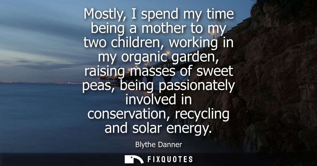 Mostly, I spend my time being a mother to my two children, working in my organic garden, raising masses of sweet peas, b