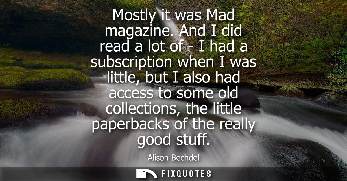 Mostly it was Mad magazine. And I did read a lot of - I had a subscription when I was little, but I also had access to s
