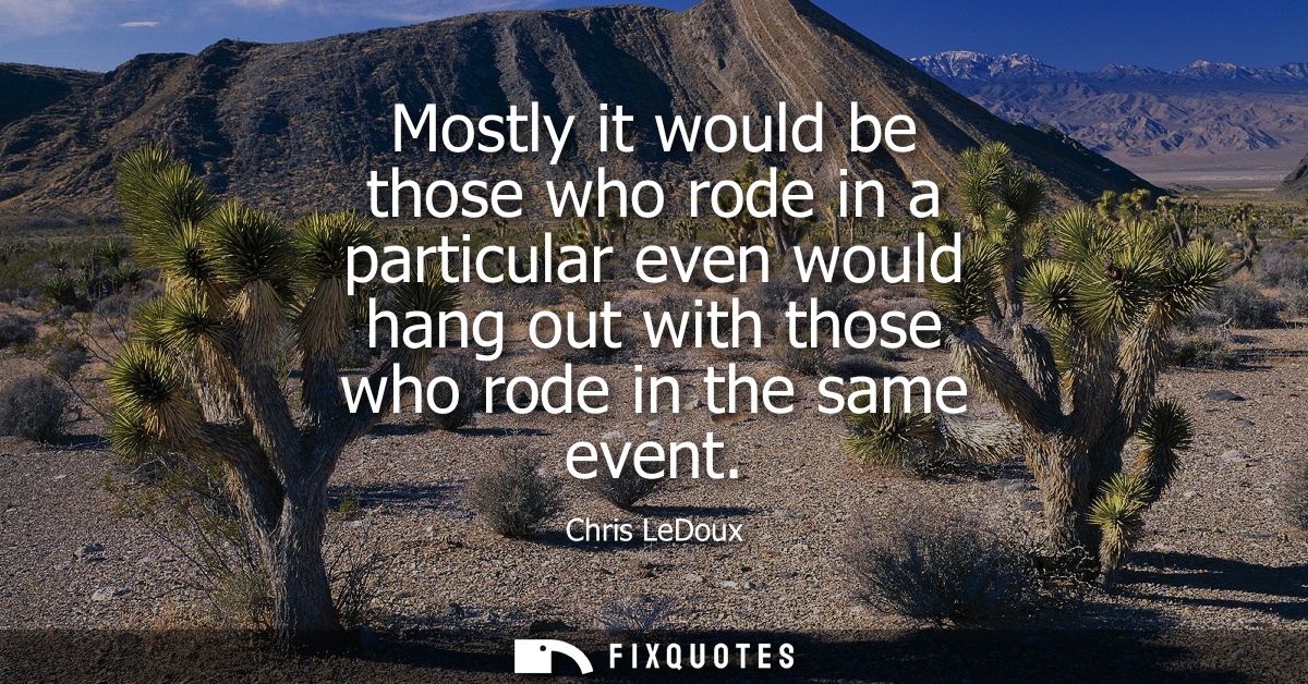 Mostly it would be those who rode in a particular even would hang out with those who rode in the same event