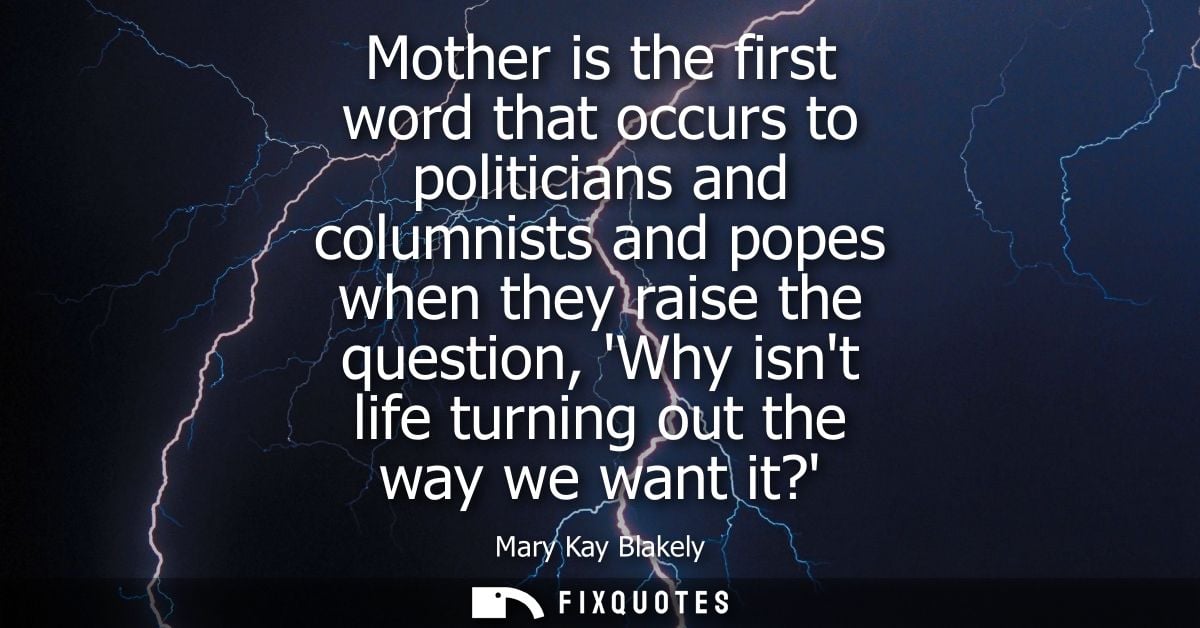 Mother is the first word that occurs to politicians and columnists and popes when they raise the question, Why isnt life