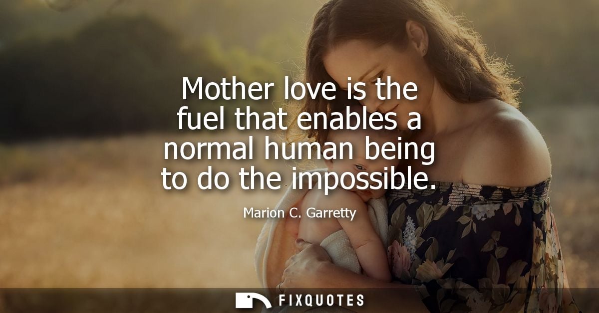 Mother love is the fuel that enables a normal human being to do the impossible
