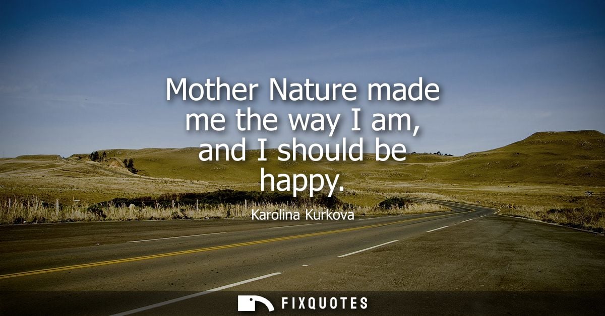 Mother Nature made me the way I am, and I should be happy