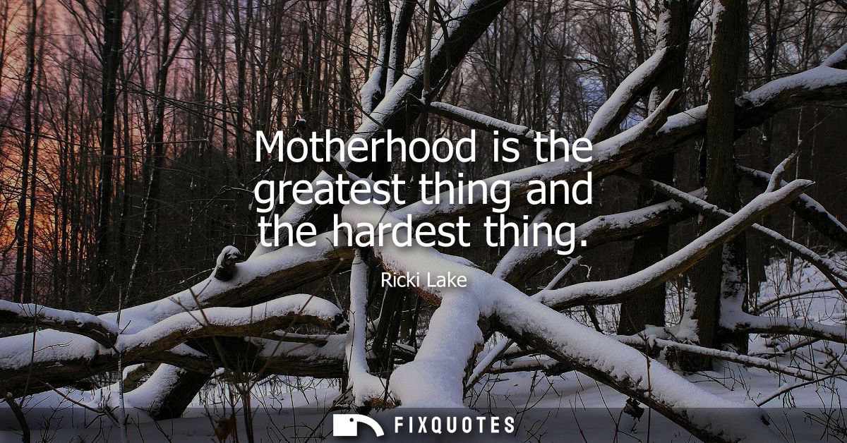 Motherhood is the greatest thing and the hardest thing