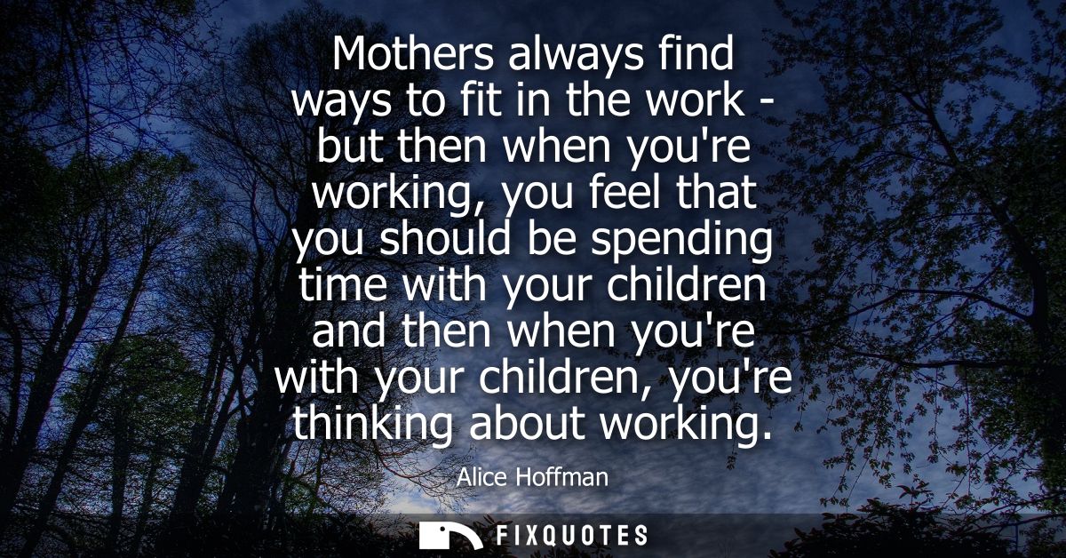 Mothers always find ways to fit in the work - but then when youre working, you feel that you should be spending time wit