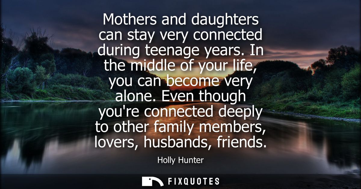Mothers and daughters can stay very connected during teenage years. In the middle of your life, you can become very alon