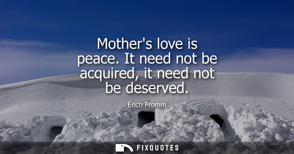 Mothers love is peace. It need not be acquired, it need not be deserved