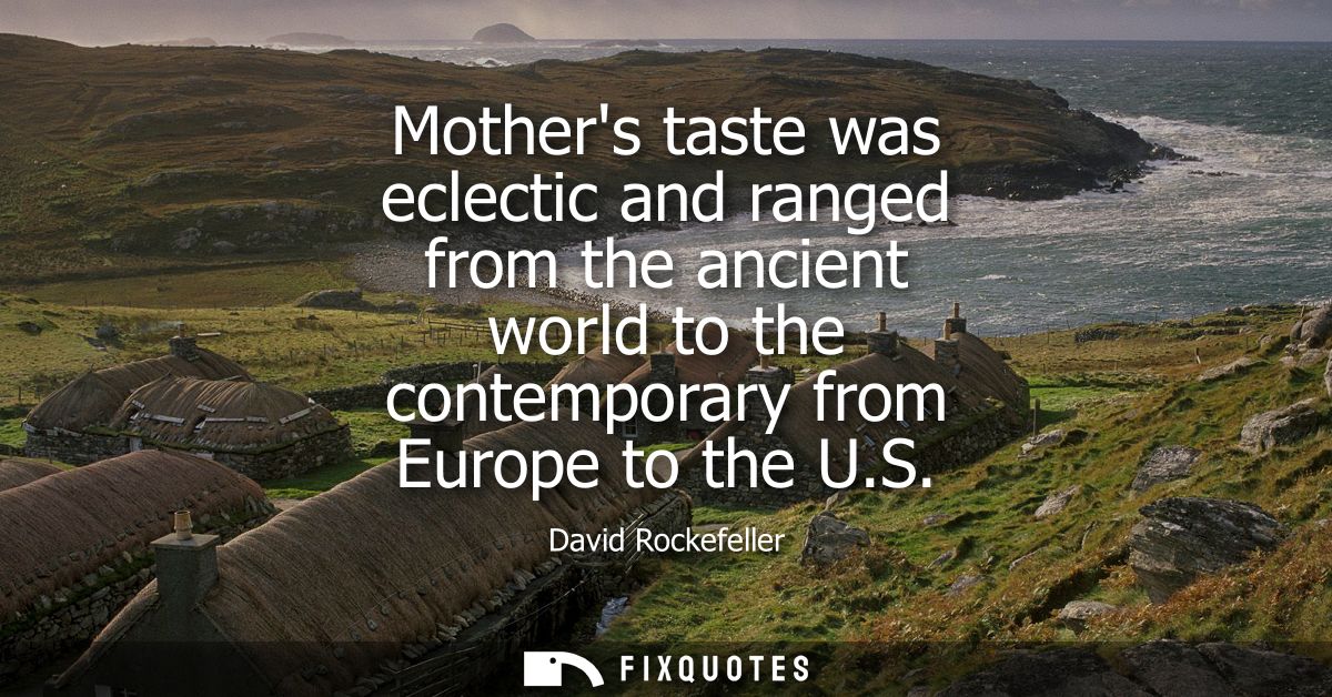 Mothers taste was eclectic and ranged from the ancient world to the contemporary from Europe to the U.S