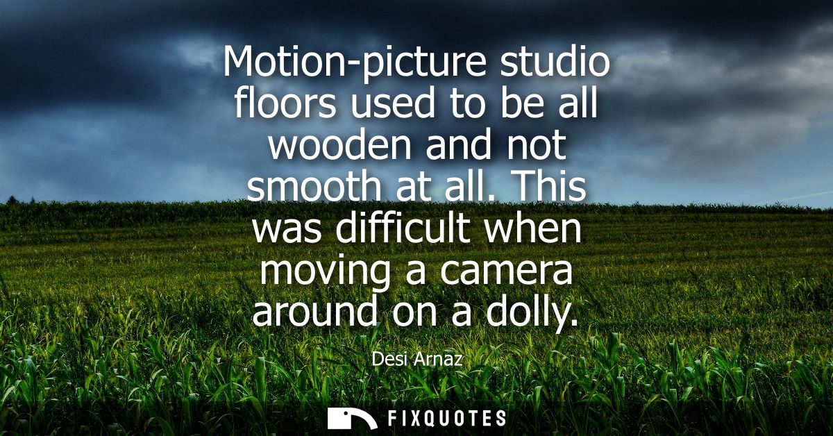 Motion-picture studio floors used to be all wooden and not smooth at all. This was difficult when moving a camera around