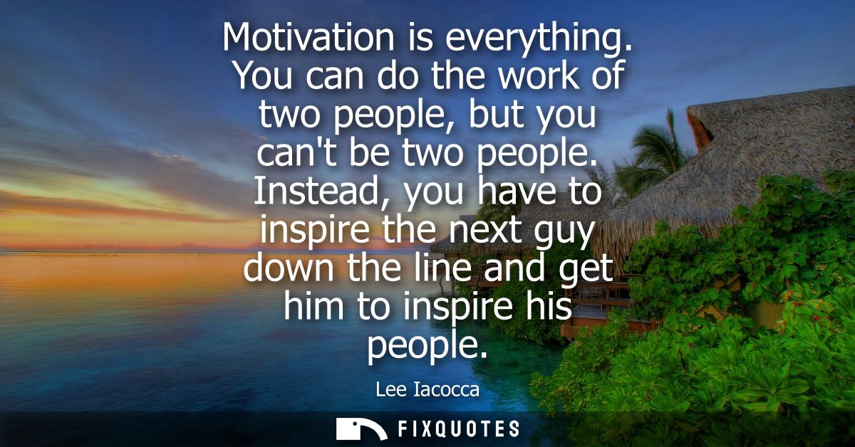 Motivation is everything. You can do the work of two people, but you cant be two people. Instead, you have to inspire th