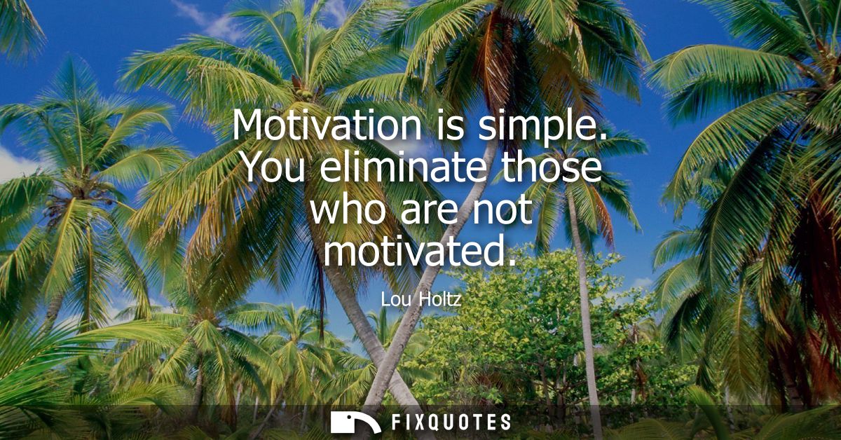 Motivation is simple. You eliminate those who are not motivated