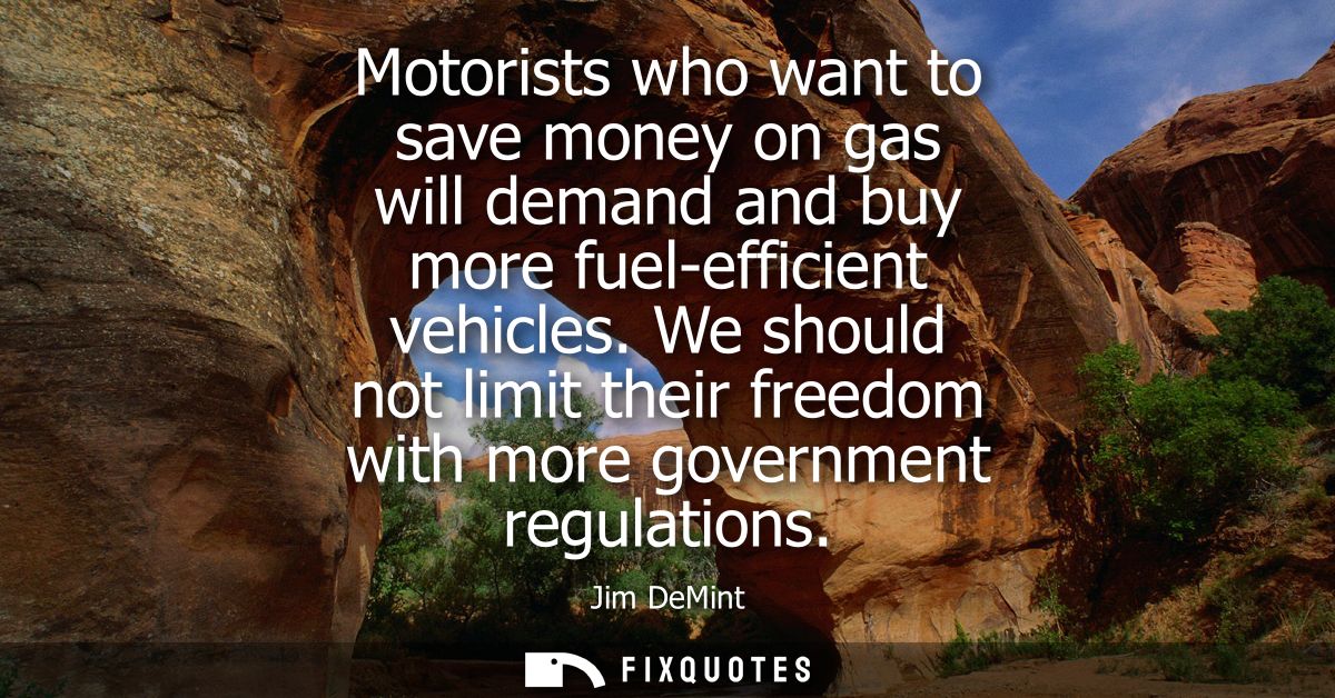 Motorists who want to save money on gas will demand and buy more fuel-efficient vehicles. We should not limit their free