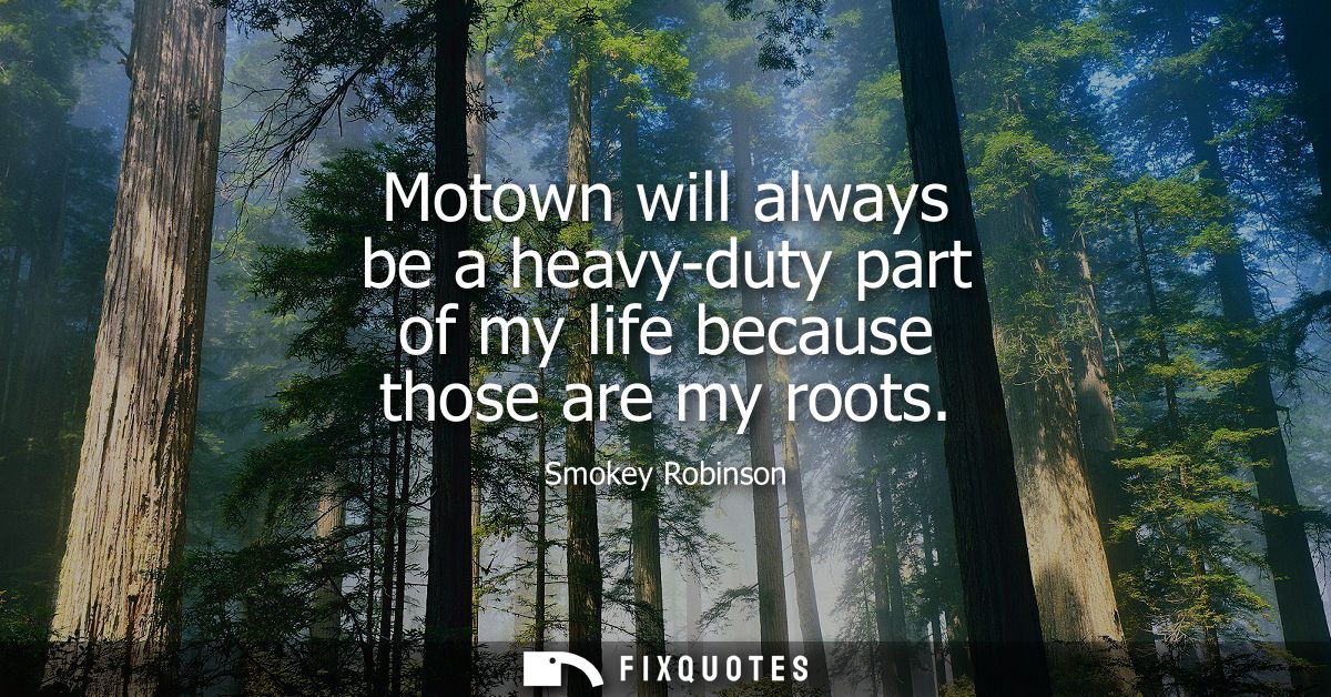Motown will always be a heavy-duty part of my life because those are my roots