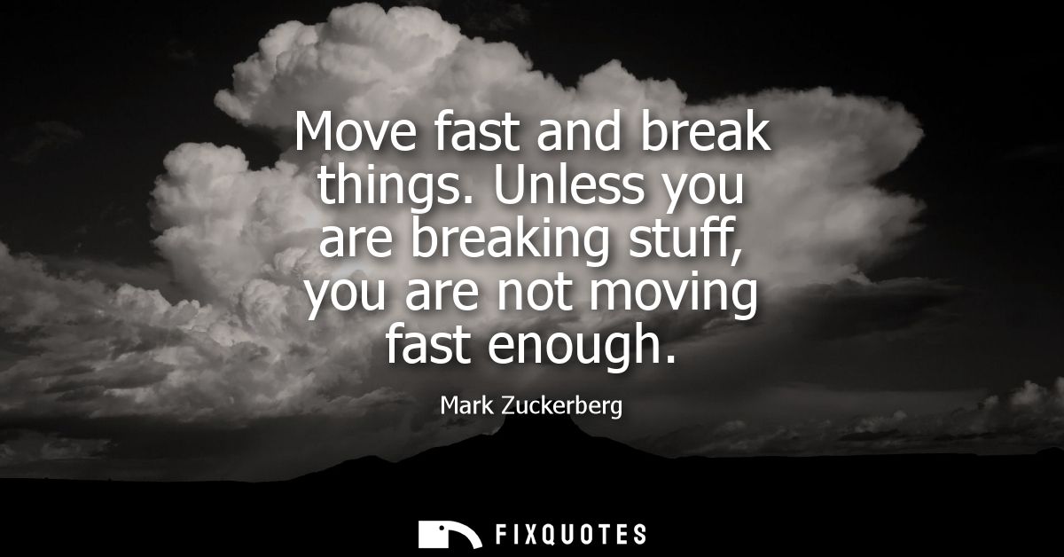 Move fast and break things. Unless you are breaking stuff, you are not moving fast enough